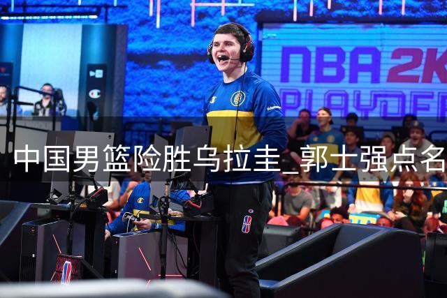 中国男篮险胜乌拉圭 郭士强点名批评胡明轩表现
